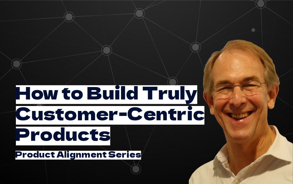 Ron Lichty on How to Build Truly Customer-Centric Products [Product Alignment Series]